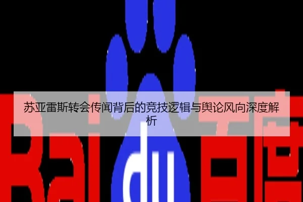 苏亚雷斯转会传闻背后的竞技逻辑与舆论风向深度解析