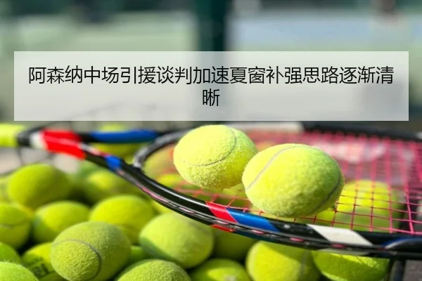 阿森纳中场引援谈判加速夏窗补强思路逐渐清晰