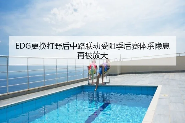 EDG更换打野后中路联动受阻季后赛体系隐患再被放大