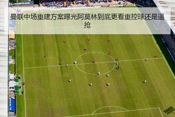 曼联中场重建方案曝光阿莫林到底更看重控球还是逼抢