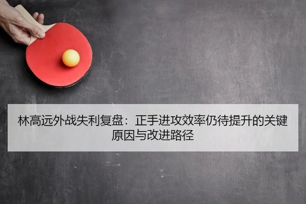林高远外战失利复盘：正手进攻效率仍待提升的关键原因与改进路径
