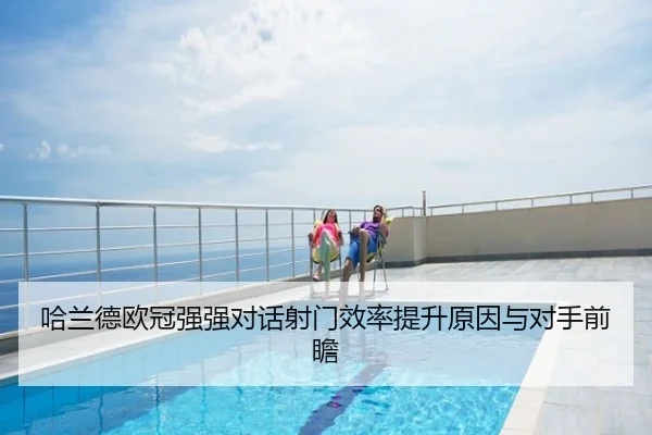 哈兰德欧冠强强对话射门效率提升原因与对手前瞻