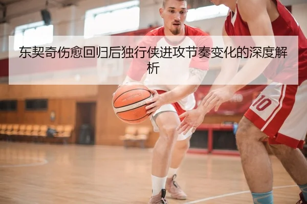 东契奇伤愈回归后独行侠进攻节奏变化的深度解析
