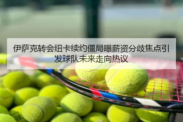 伊萨克转会纽卡续约僵局曝薪资分歧焦点引发球队未来走向热议